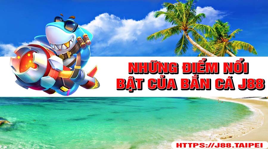 Những Đặc Điểm Nổi Bật Của Bắn Cá J88