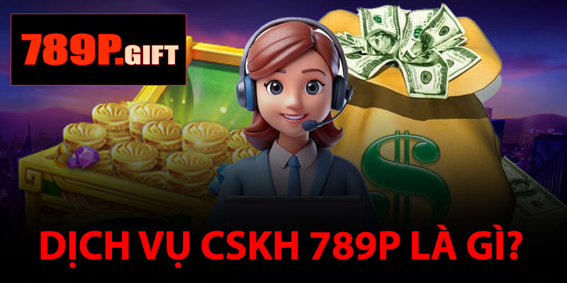 Dịch Vụ CSKH 789P Là Gì?